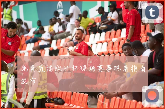 免费直播欧洲杯现场赛事观看指南发布