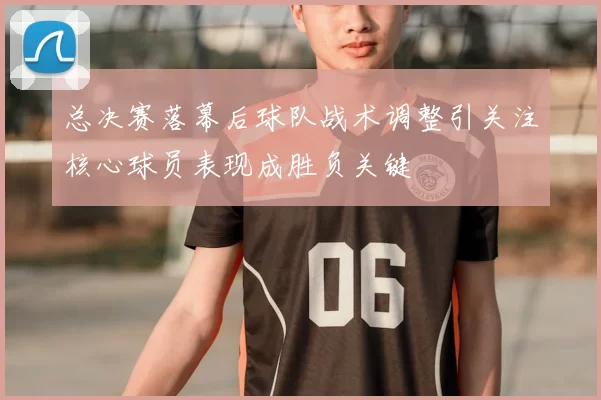 总决赛落幕后球队战术调整引关注核心球员表现成胜负关键