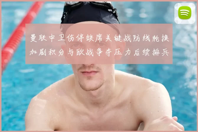 曼联中卫伤停缺席关键战防线轮换加剧积分与欧战争夺压力后续排兵成看点