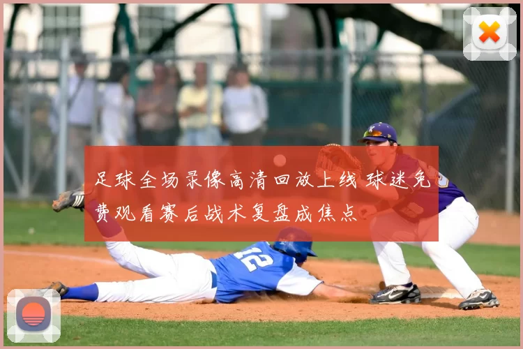 足球全场录像高清回放上线 球迷免费观看赛后战术复盘成焦点