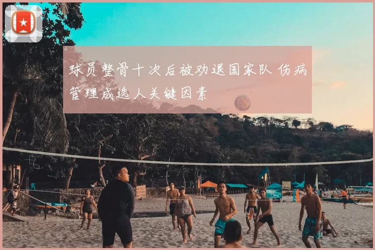 球员整骨十次后被劝退国家队 伤病管理成选人关键因素