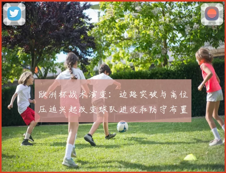欧洲杯战术演变：边路突破与高位压迫兴起改变球队进攻和防守布置