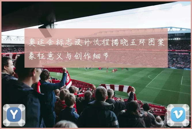 奥运会标志设计流程揭晓五环图案象征意义与创作细节