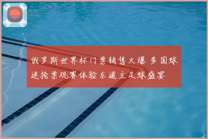俄罗斯世界杯门票销售火爆 多国球迷抢票观赛体验东道主足球盛宴