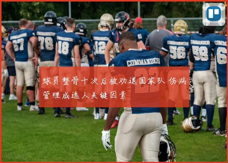 球员整骨十次后被劝退国家队 伤病管理成选人关键因素