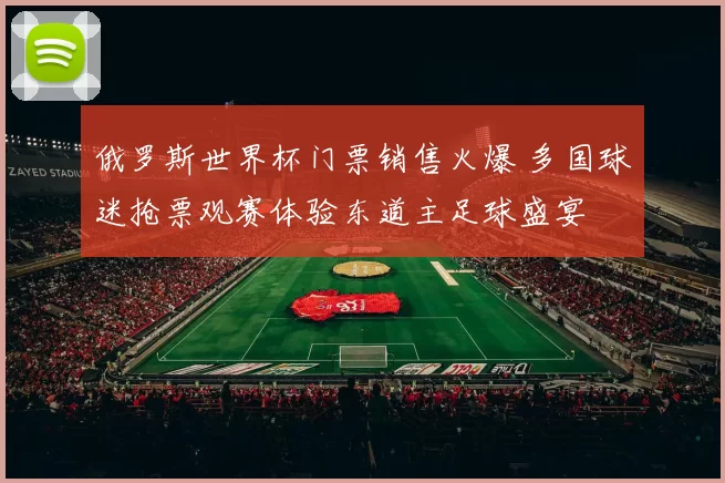 俄罗斯世界杯门票销售火爆 多国球迷抢票观赛体验东道主足球盛宴