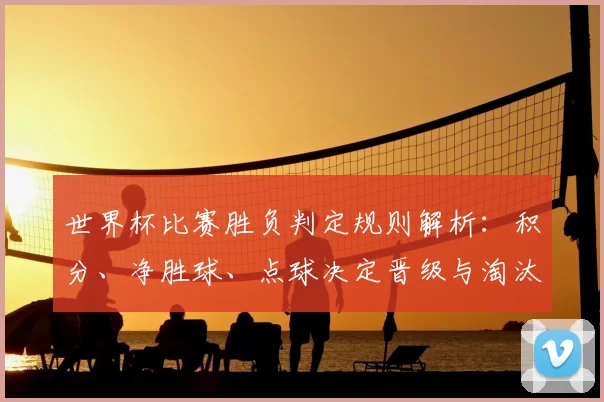 世界杯比赛胜负判定规则解析：积分、净胜球、点球决定晋级与淘汰影响