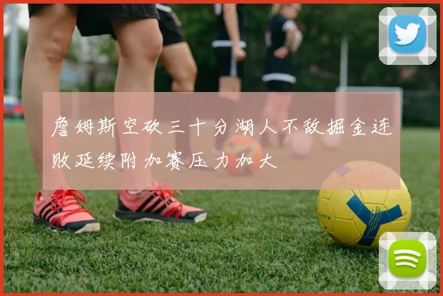 詹姆斯空砍三十分湖人不敌掘金连败延续附加赛压力加大