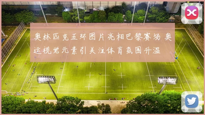 奥林匹克五环图片亮相巴黎赛场 奥运视觉元素引关注体育氛围升温