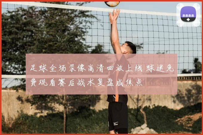 足球全场录像高清回放上线 球迷免费观看赛后战术复盘成焦点