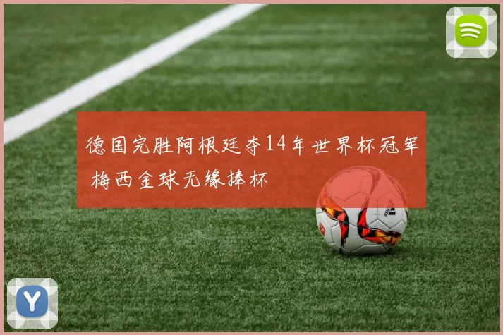 德国完胜阿根廷夺14年世界杯冠军 梅西金球无缘捧杯