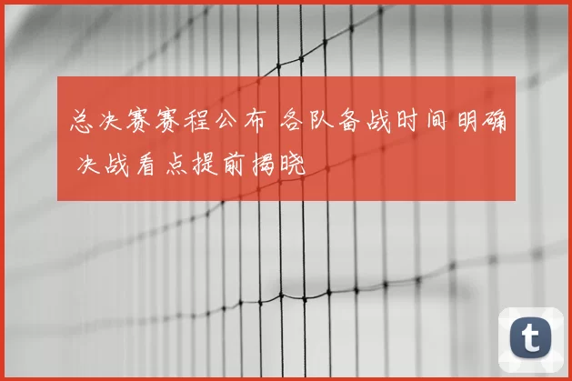 总决赛赛程公布 各队备战时间明确 决战看点提前揭晓