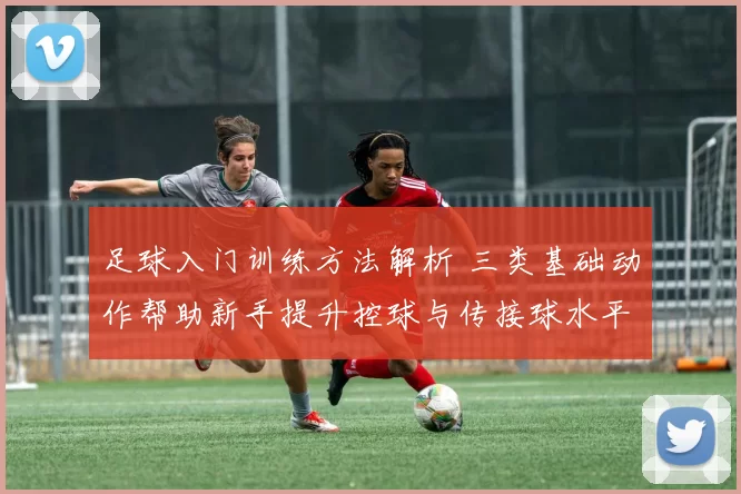 足球入门训练方法解析 三类基础动作帮助新手提升控球与传接球水平