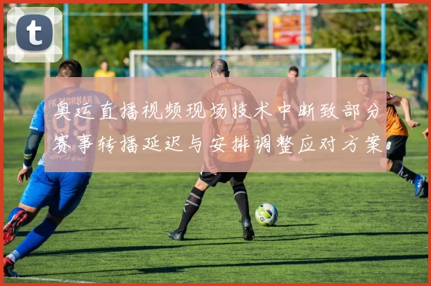奥运直播视频现场技术中断致部分赛事转播延迟与安排调整应对方案