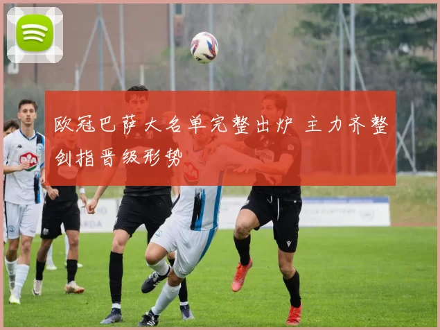 欧冠巴萨大名单完整出炉 主力齐整剑指晋级形势