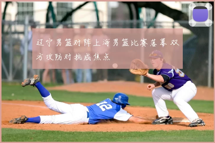 辽宁男篮对阵上海男篮比赛落幕 双方攻防对抗成焦点