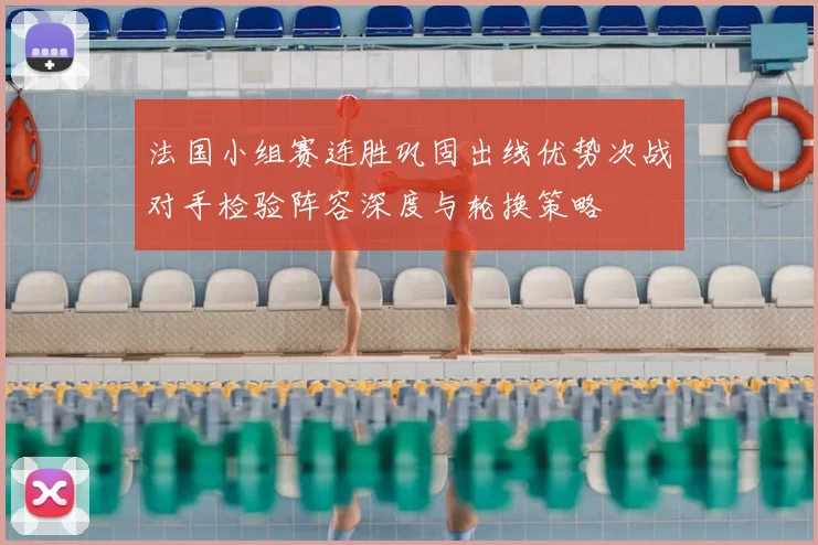 法国小组赛连胜巩固出线优势次战对手检验阵容深度与轮换策略