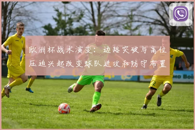 欧洲杯战术演变:边路突破与高位压迫兴起改变球队进攻和防守布置