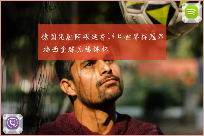 德国完胜阿根廷夺14年世界杯冠军 梅西金球无缘捧杯