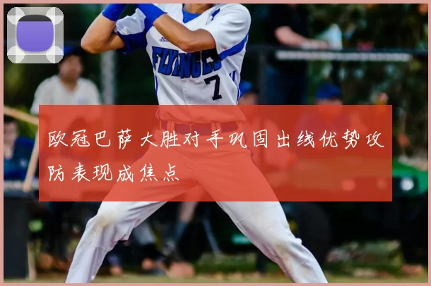 欧冠巴萨大胜对手巩固出线优势攻防表现成焦点