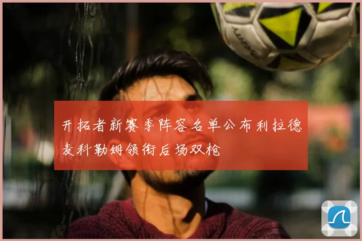 开拓者新赛季阵容名单公布利拉德麦科勒姆领衔后场双枪