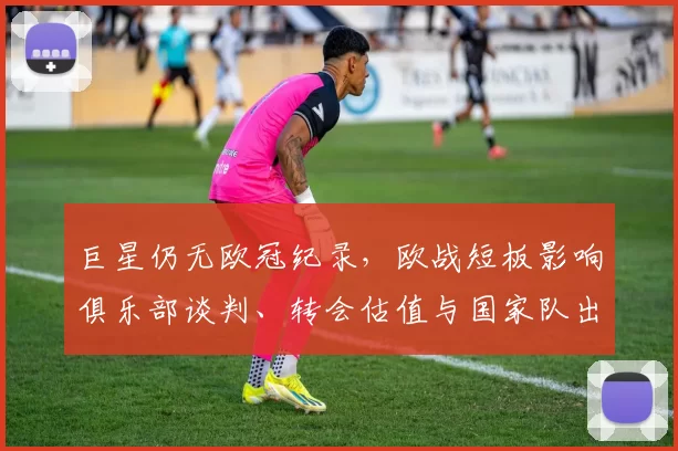 巨星仍无欧冠纪录，欧战短板影响俱乐部谈判、转会估值与国家队出场机会