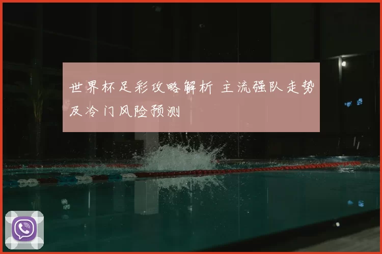 世界杯足彩攻略解析 主流强队走势及冷门风险预测