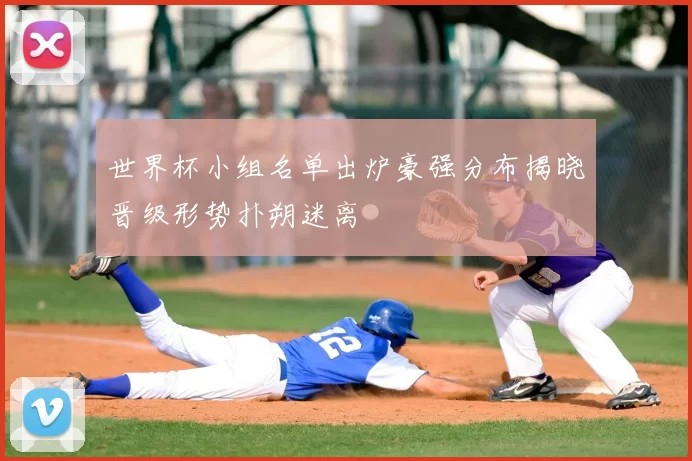 世界杯小组名单出炉豪强分布揭晓晋级形势扑朔迷离