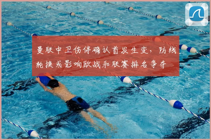 曼联中卫伤停确认首发生变,防线轮换或影响欧战和联赛排名争夺