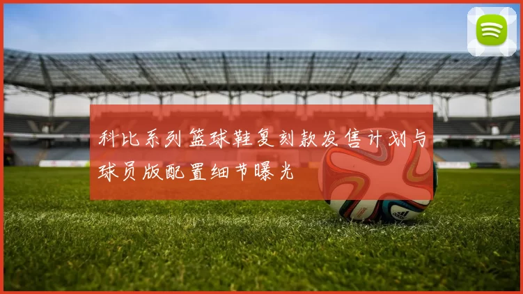 科比系列篮球鞋复刻款发售计划与球员版配置细节曝光