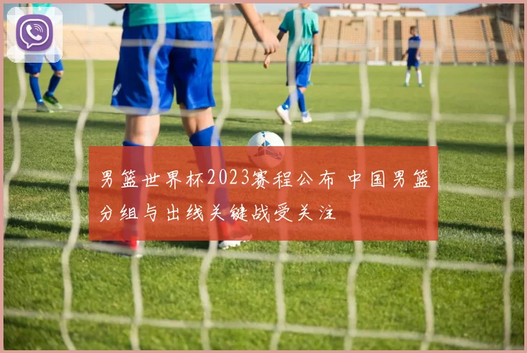 男篮世界杯2023赛程公布 中国男篮分组与出线关键战受关注