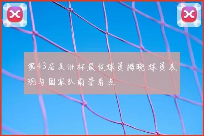 第43届美洲杯最佳球员揭晓 球员表现与国家队前景看点