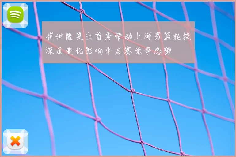 崔世隆复出首秀带动上海男篮轮换深度变化影响季后赛竞争态势