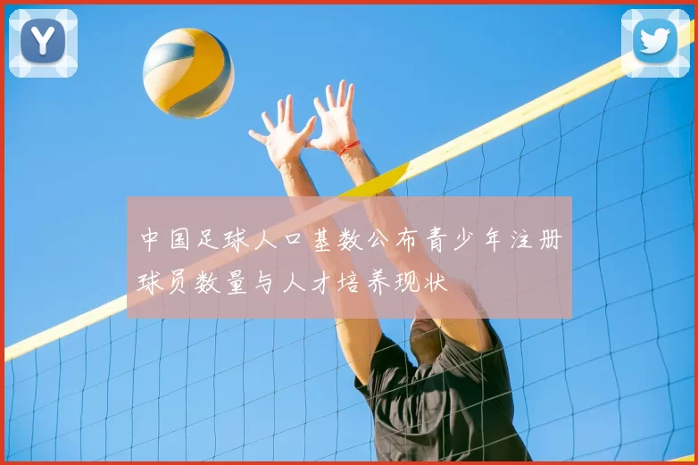 中国足球人口基数公布青少年注册球员数量与人才培养现状