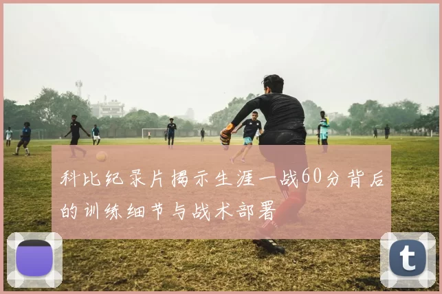 科比纪录片揭示生涯一战60分背后的训练细节与战术部署