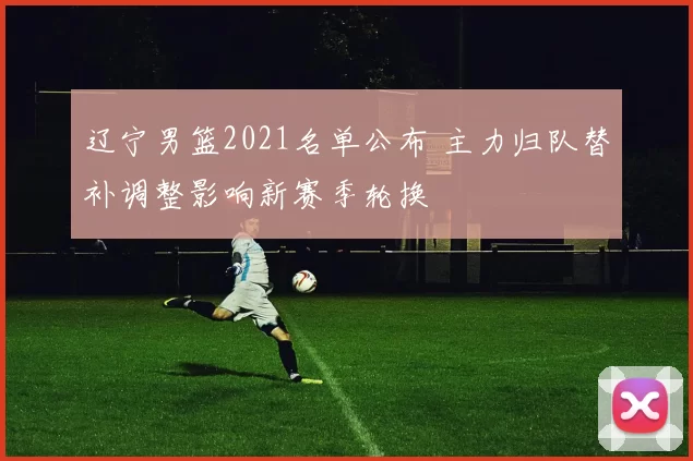 辽宁男篮2021名单公布 主力归队替补调整影响新赛季轮换