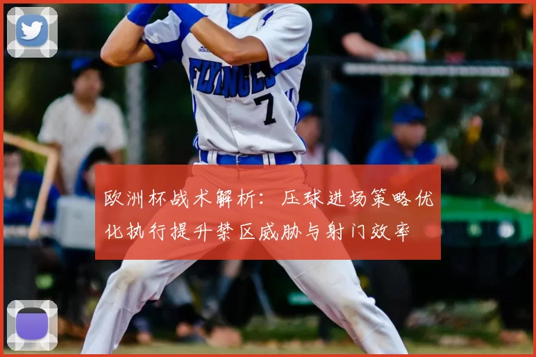 欧洲杯战术解析：压球进场策略优化执行提升禁区威胁与射门效率