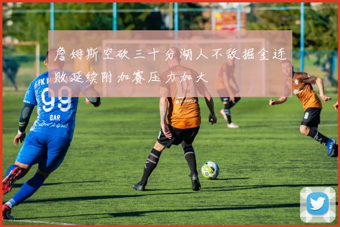 詹姆斯空砍三十分湖人不敌掘金连败延续附加赛压力加大