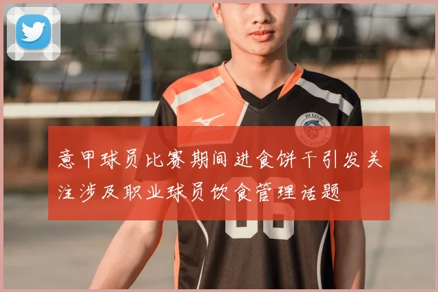 意甲球员比赛期间进食饼干引发关注涉及职业球员饮食管理话题