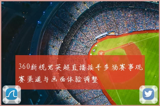 360新视觉英超直播接手多场赛事观赛渠道与画面体验调整