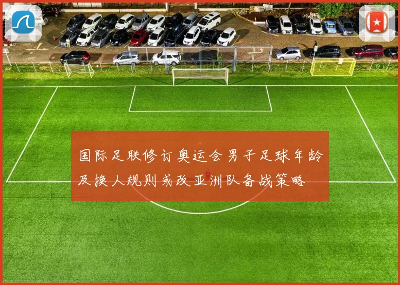 国际足联修订奥运会男子足球年龄及换人规则或改亚洲队备战策略