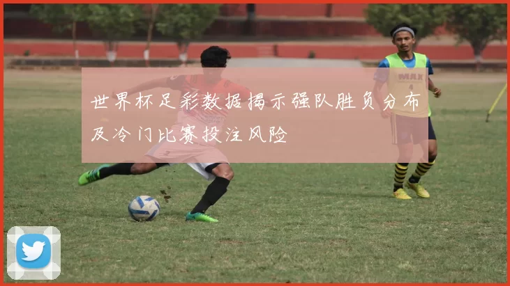 世界杯足彩数据揭示强队胜负分布及冷门比赛投注风险
