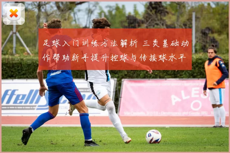 足球入门训练方法解析 三类基础动作帮助新手提升控球与传接球水平
