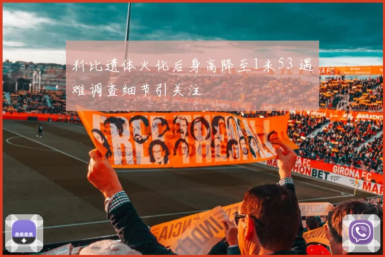 科比遗体火化后身高降至1米53 遇难调查细节引关注