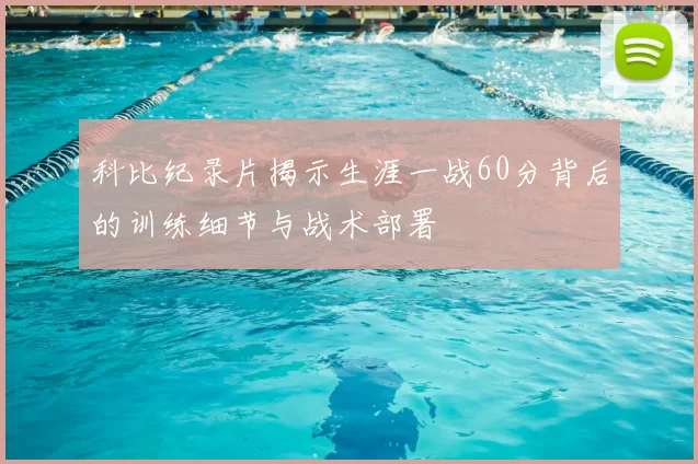 科比纪录片揭示生涯一战60分背后的训练细节与战术部署