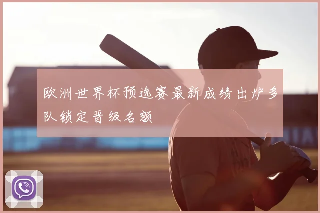 欧洲世界杯预选赛最新成绩出炉多队锁定晋级名额