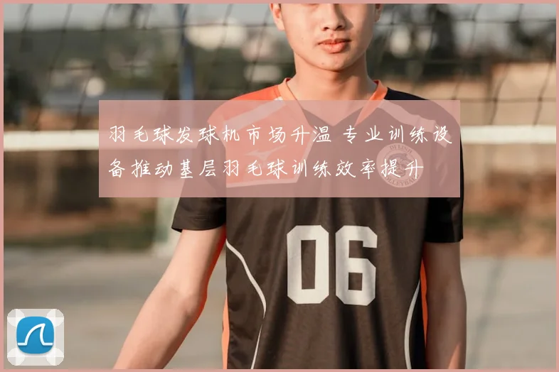 羽毛球发球机市场升温 专业训练设备推动基层羽毛球训练效率提升