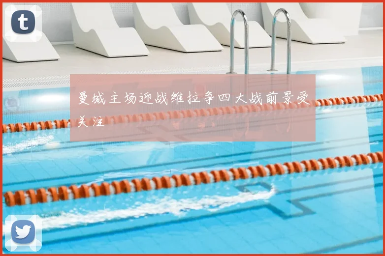 曼城主场迎战维拉争四大战前景受关注