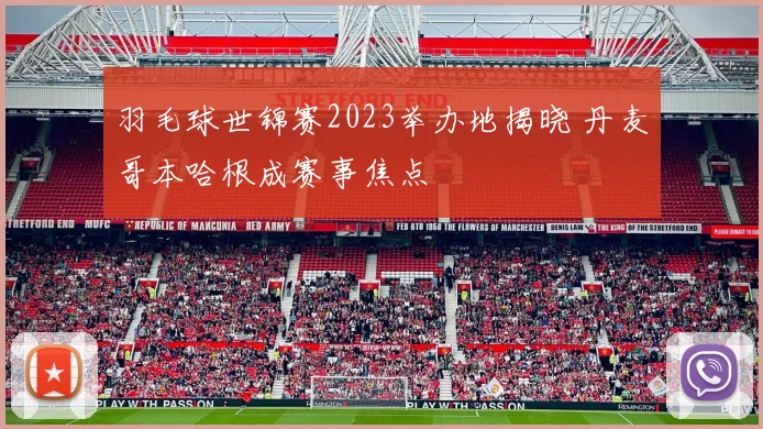 羽毛球世锦赛2023举办地揭晓 丹麦哥本哈根成赛事焦点