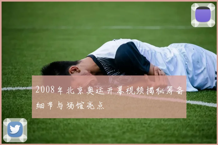 2008年北京奥运开幕视频揭秘筹备细节与场馆亮点